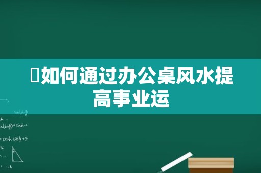 ​如何通过办公桌风水提高事业运