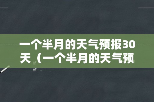 一个半月的天气预报30天（一个半月的天气预报30天准确吗）