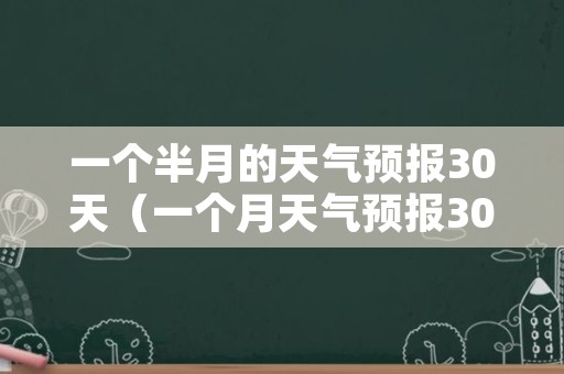 一个半月的天气预报30天（一个月天气预报30天查询）