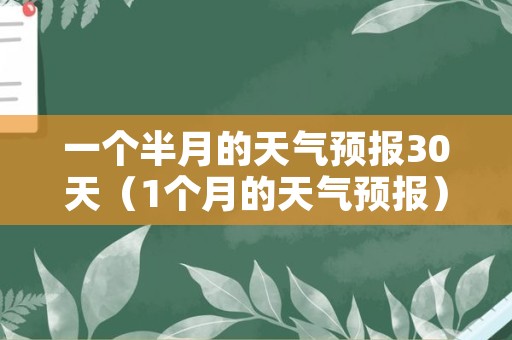 一个半月的天气预报30天（1个月的天气预报）