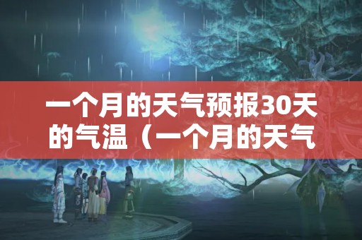 一个月的天气预报30天的气温（一个月的天气预报30天的气温是多少）