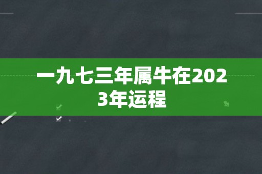 一九七三年属牛在2023年运程