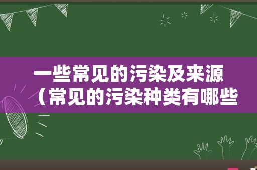 一些常见的污染及来源（常见的污染种类有哪些）