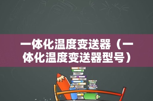 一体化温度变送器（一体化温度变送器型号）