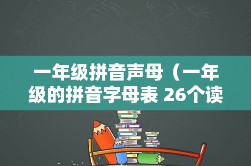 一年级拼音声母（一年级的拼音字母表 26个读法）