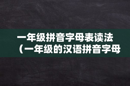 一年级拼音字母表读法（一年级的汉语拼音字母表）