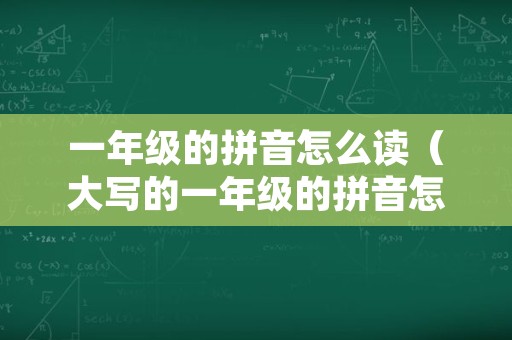 一年级的拼音怎么读（大写的一年级的拼音怎么读）