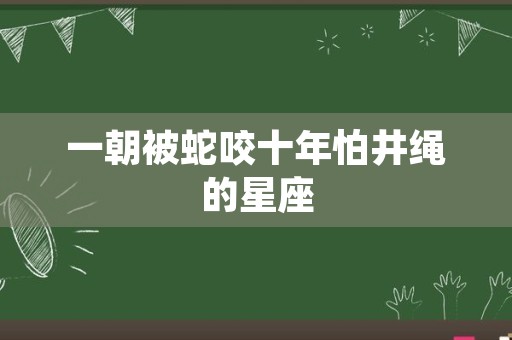 一朝被蛇咬十年怕井绳的星座