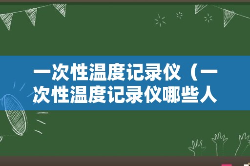 一次性温度记录仪（一次性温度记录仪哪些人用）