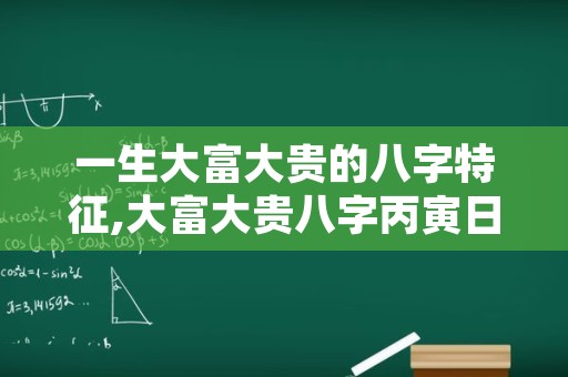 一生大富大贵的八字特征,大富大贵八字丙寅日柱