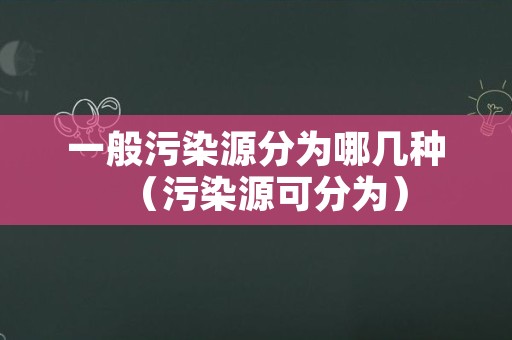 一般污染源分为哪几种（污染源可分为）