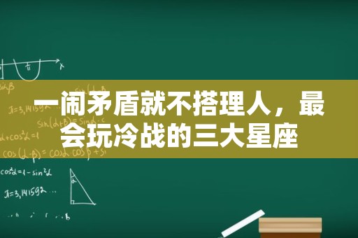 一闹矛盾就不搭理人，最会玩冷战的三大星座