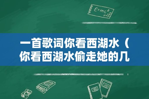 一首歌词你看西湖水（你看西湖水偷走她的几分美歌词是什么意思）