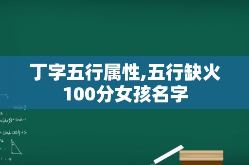 丁字五行属性,五行缺火100分女孩名字