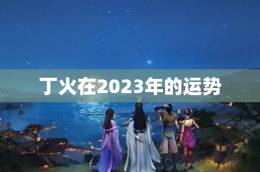 丁火在2023年的运势