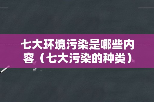 七大环境污染是哪些内容（七大污染的种类）