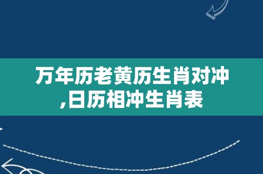 万年历老黄历生肖对冲,日历相冲生肖表