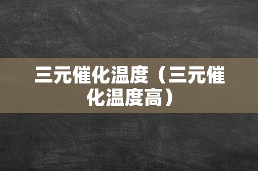 三元催化温度（三元催化温度高）