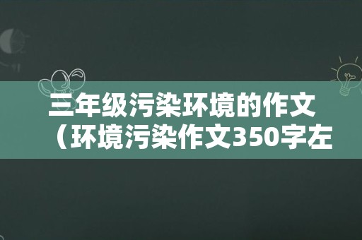 三年级污染环境的作文（环境污染作文350字左右）