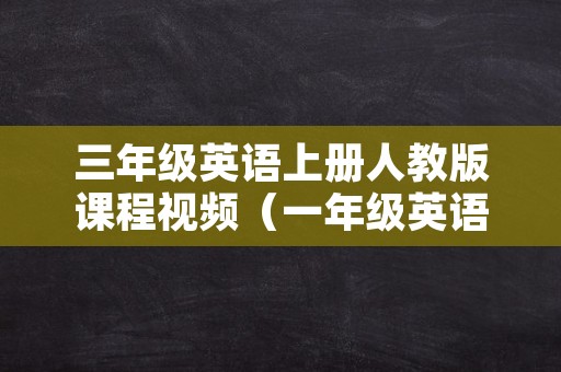 三年级英语上册人教版课程视频（一年级英语上册课程教学视频）