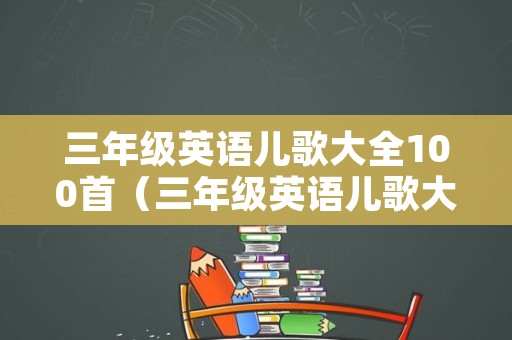 三年级英语儿歌大全100首（三年级英语儿歌大全100首歌）