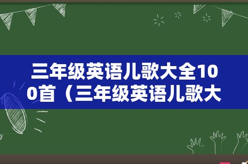 三年级英语儿歌大全100首（三年级英语儿歌大全100首简单的短的）