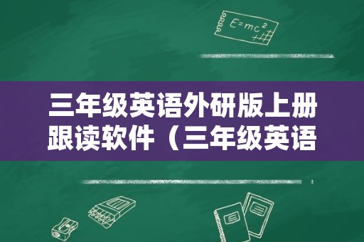 三年级英语外研版上册跟读软件（三年级英语外研版下册跟读软件）