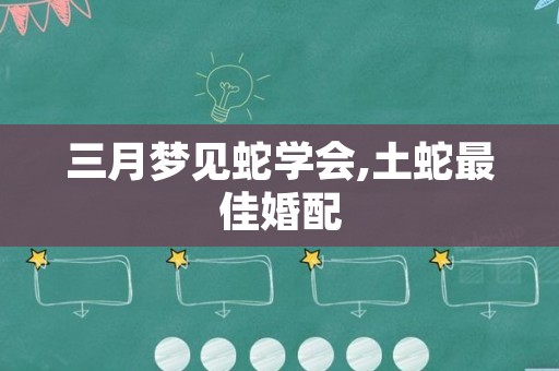 三月梦见蛇学会,土蛇最佳婚配