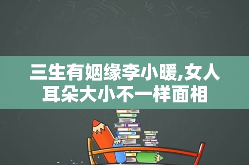 三生有姻缘李小暖,女人耳朵大小不一样面相