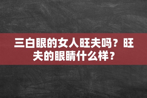 三白眼的女人旺夫吗？旺夫的眼睛什么样？