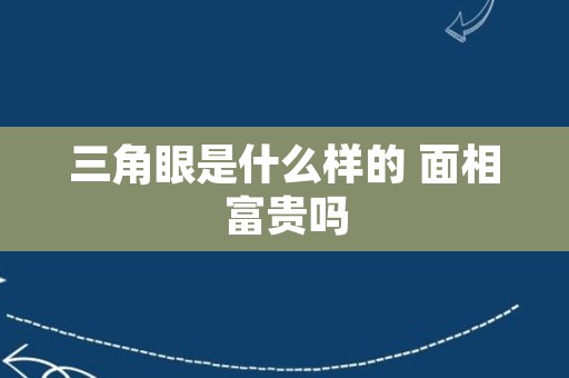 三角眼是什么样的 面相富贵吗