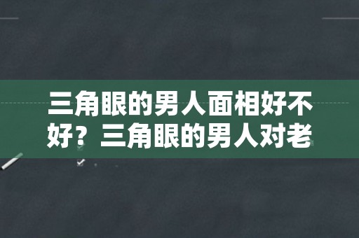 三角眼的男人面相好不好？三角眼的男人对老婆好吗？