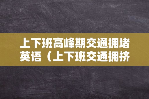 上下班高峰期交通拥堵英语（上下班交通拥挤英语）