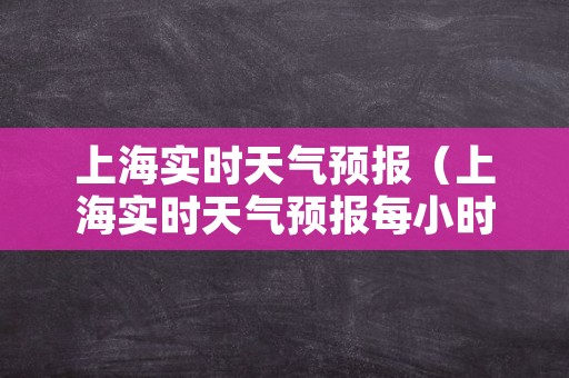 上海实时天气预报（上海实时天气预报每小时天气预报）