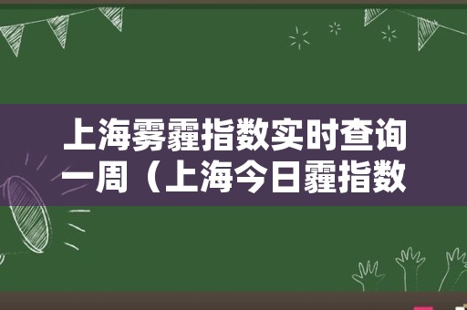 上海雾霾指数实时查询一周（上海今日霾指数）