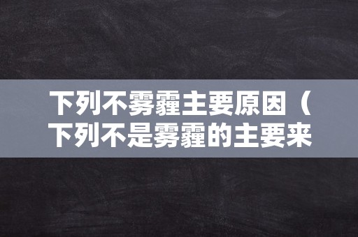 下列不雾霾主要原因（下列不是雾霾的主要来源有）