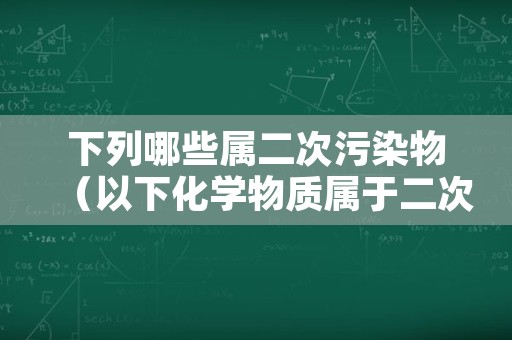 下列哪些属二次污染物（以下化学物质属于二次污染物的是）