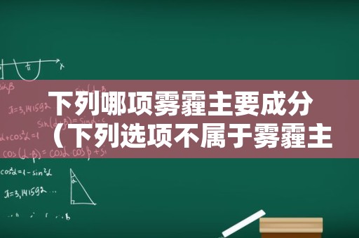 下列哪项雾霾主要成分（下列选项不属于雾霾主要来源的有）