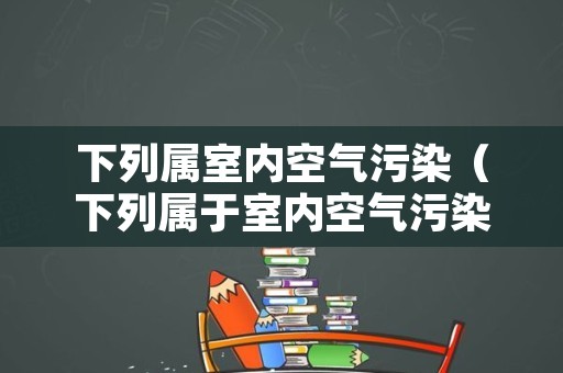 下列属室内空气污染（下列属于室内空气污染的是）