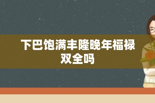 下巴饱满丰隆晚年福禄双全吗