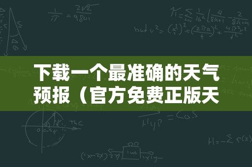 下载一个最准确的天气预报（官方免费正版天气预报下载）