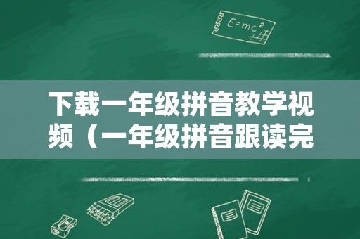 下载一年级拼音教学视频（一年级拼音跟读完整版）