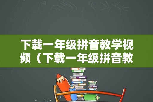 下载一年级拼音教学视频（下载一年级拼音教学视频 浙江省）