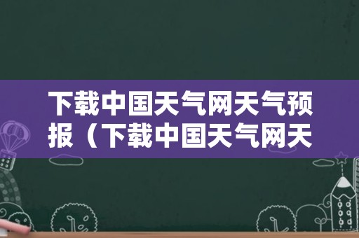 下载中国天气网天气预报（下载中国天气网天气预报手机天气预报）