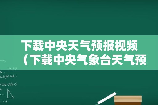 下载中央天气预报视频（下载中央气象台天气预报视频软件）