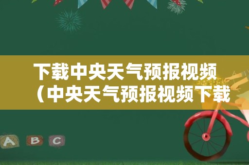 下载中央天气预报视频（中央天气预报视频下载安装）