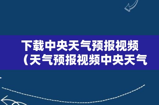 下载中央天气预报视频（天气预报视频中央天气预报视频）