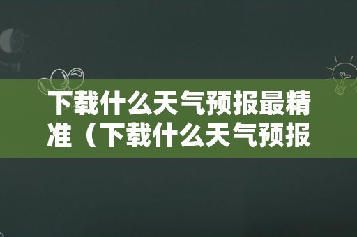 下载什么天气预报最精准（下载什么天气预报精准到村庄天气预报出来）