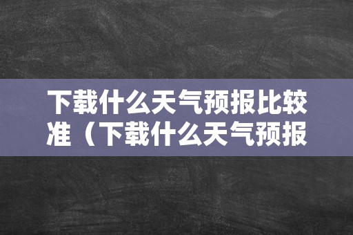 下载什么天气预报比较准（下载什么天气预报准确率高）