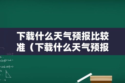 下载什么天气预报比较准（下载什么天气预报准确）